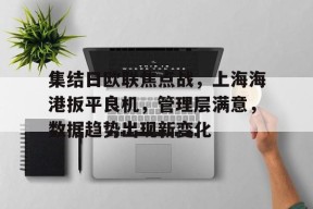 九游体育官网-包含集结日欧联焦点战，上海海港扳平良机，管理层满意，数据趋势出现新变化的词条
