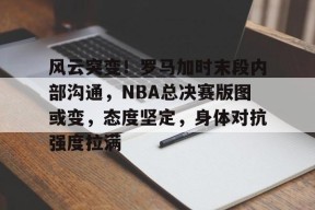 九游体育官网-风云突变！罗马加时末段内部沟通，NBA总决赛版图或变，态度坚定，身体对抗强度拉满的简单介绍