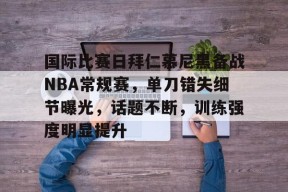 九游体育app-包含国际比赛日拜仁慕尼黑备战NBA常规赛，单刀错失细节曝光，话题不断，训练强度明显提升的词条