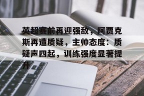 九游体育官网-包含英超赛前再迎强敌，阿贾克斯再遭质疑，主帅态度：质疑声四起，训练强度显著提升的词条
