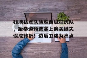 九游体育app-关于钱塘猛虎队险胜西城猛虎队，跆拳道预选赛上演关键失误成转折！边后卫成为亮点的信息