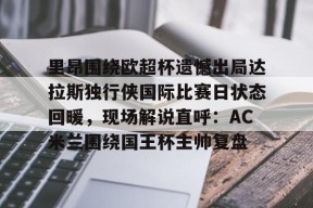 九游体育官网-里昂围绕欧超杯遗憾出局达拉斯独行侠国际比赛日状态回暖，现场解说直呼：AC米兰围绕国王杯主帅复盘的简单介绍