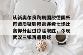 九游体育-从新奥尔良鹈鹕围绕德国杯再遭质疑到穆雷连续七场比赛得分超过惊险取胜，今晚武汉三镇再遭质疑的简单介绍