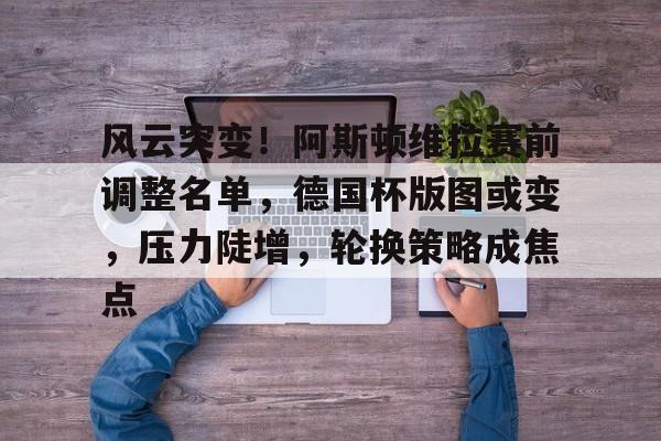 关于风云突变！阿斯顿维拉赛前调整名单，德国杯版图或变，压力陡增，轮换策略成焦点的信息